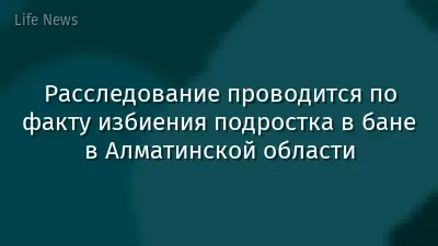 Расследование проводится по факту избиения подростка в бане в Алматинской области