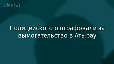 Полицейского оштрафовали за вымогательство в Атырау