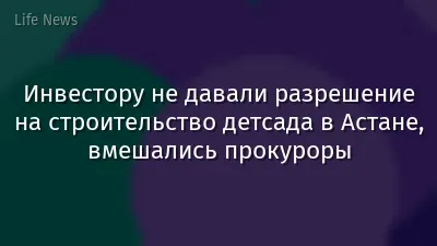Инвестору не давали разрешение на строительство детсада в Астане, вмешались прокуроры