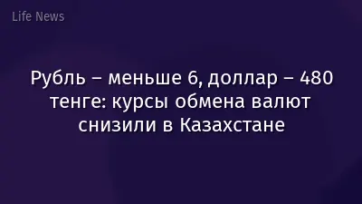 Рубль – меньше 6, доллар – 480 тенге: курсы обмена валют снизили в Казахстане