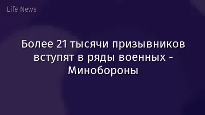 Более 21 тысячи призывников вступят в ряды военных - Минобороны