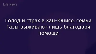 Голод и страх в Хан-Юнисе: семьи Газы выживают лишь благодаря помощи