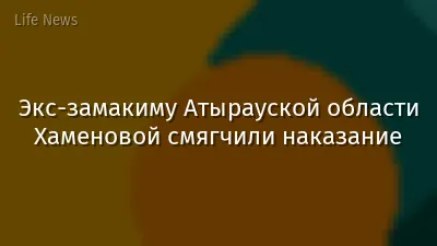 Экс-замакиму Атырауской области Хаменовой смягчили наказание