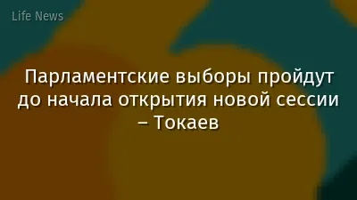 Парламентские выборы пройдут до начала открытия новой сессии – Токаев