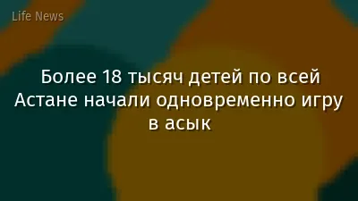 Более 18 тысяч детей по всей Астане начали одновременно игру в асык