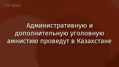 Административную и дополнительную уголовную амнистию проведут в Казахстане