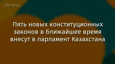 Пять новых конституционных законов в ближайшее время внесут в парламент Казахстана