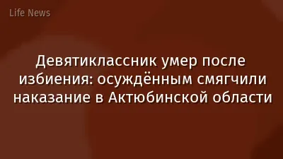 Девятиклассник умер после избиения: осуждённым смягчили наказание в Актюбинской области