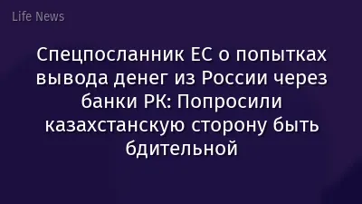 Спецпосланник ЕС о попытках вывода денег из России через банки РК: Попросили казахстанскую сторону быть бдительной