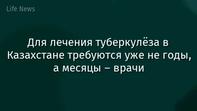 Для лечения туберкулёза в Казахстане требуются уже не годы, а месяцы – врачи