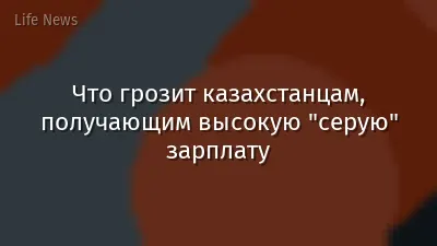 Что грозит казахстанцам, получающим высокую "серую" зарплату