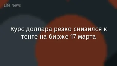 Курс доллара резко снизился к тенге на бирже 17 марта