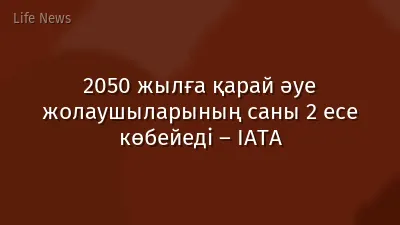 2050 жылға қарай әуе жолаушыларының саны 2 есе көбейеді – IATA