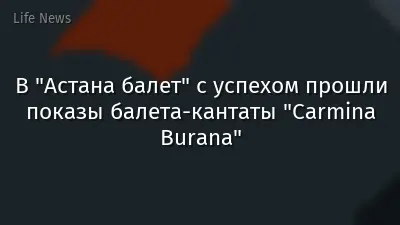 В "Астана балет" с успехом прошли показы балета-кантаты "Carmina Burana"