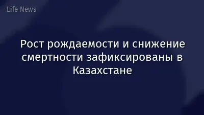 Рост рождаемости и снижение смертности зафиксированы в Казахстане