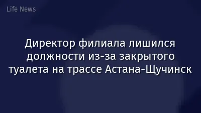 Директор филиала лишился должности из-за закрытого туалета на трассе Астана-Щучинск