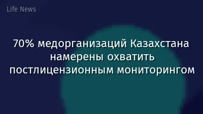 70% медорганизаций Казахстана намерены охватить постлицензионным мониторингом