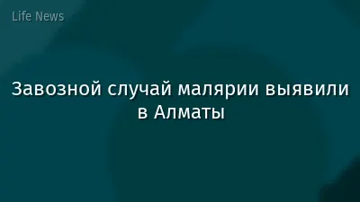 Завозной случай малярии выявили в Алматы