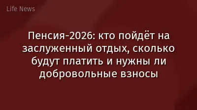 Пенсия-2026: кто пойдёт на заслуженный отдых, сколько будут платить и нужны ли добровольные взносы