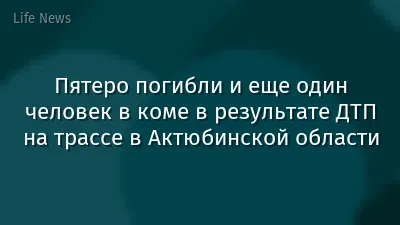 Пятеро погибли и еще один человек в коме в результате ДТП на трассе в Актюбинской области