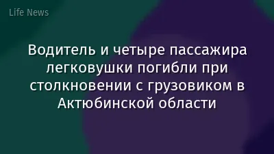 Водитель и четыре пассажира легковушки погибли при столкновении с грузовиком в Актюбинской области