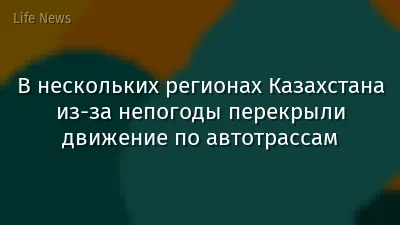 В нескольких регионах Казахстана из-за непогоды перекрыли движение по автотрассам
