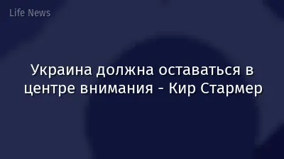 Украина должна оставаться в центре внимания - Кир Стармер