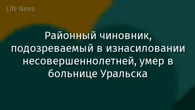 Районный чиновник, подозреваемый в изнасиловании несовершеннолетней, умер в больнице Уральска