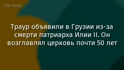Траур объявили в Грузии из-за смерти патриарха Илии II. Он возглавлял церковь почти 50 лет