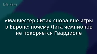 «Манчестер Сити» снова вне игры в Европе: почему Лига чемпионов не покоряется Гвардиоле