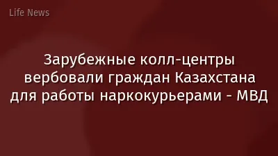 Зарубежные колл-центры вербовали граждан Казахстана для работы наркокурьерами - МВД