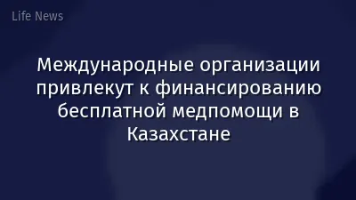 Международные организации привлекут к финансированию бесплатной медпомощи в Казахстане