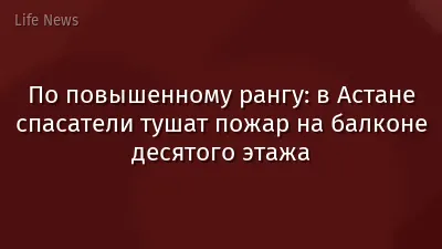 По повышенному рангу: в Астане спасатели тушат пожар на балконе десятого этажа