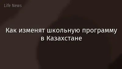 Как изменят школьную программу в Казахстане
