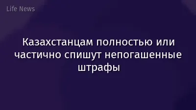 Казахстанцам полностью или частично спишут непогашенные штрафы
