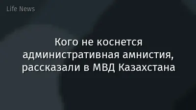 Кого не коснется административная амнистия, рассказали в МВД Казахстана