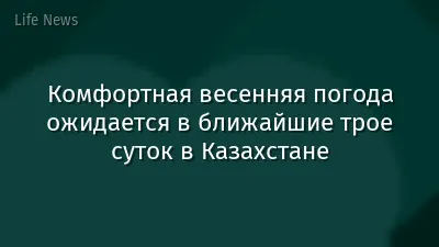 Комфортная весенняя погода ожидается в ближайшие трое суток в Казахстане