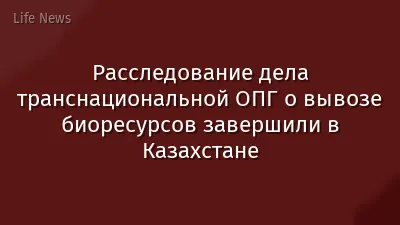 Расследование дела транснациональной ОПГ о вывозе биоресурсов завершили в Казахстане