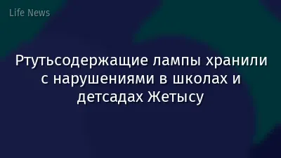 Ртутьсодержащие лампы хранили с нарушениями в школах и детсадах Жетысу