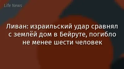 Ливан: израильский удар сравнял с землёй дом в Бейруте, погибло не менее шести человек