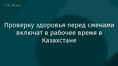 Проверку здоровья перед сменами включат в рабочее время в Казахстане
