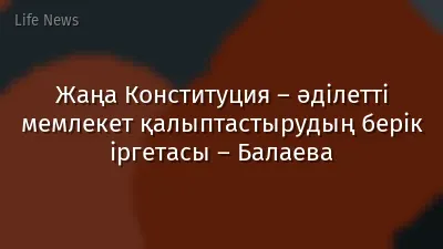 Жаңа Конституция – әділетті мемлекет қалыптастырудың берік іргетасы – Балаева
