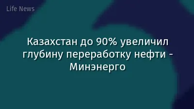 Казахстан до 90% увеличил глубину переработку нефти - Минэнерго