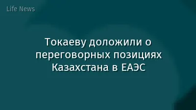 Токаеву доложили о переговорных позициях Казахстана в ЕАЭС