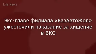Экс-главе филиала «КазАвтоЖол» ужесточили наказание за хищение в ВКО