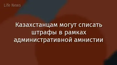 Казахстанцам могут списать штрафы в рамках административной амнистии