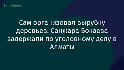 Сам организовал вырубку деревьев: Санжара Бокаева задержали по уголовному делу в Алматы