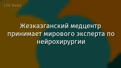 Жезказганский медцентр принимает мирового эксперта по нейрохирургии