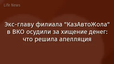 Экс-главу филиала "КазАвтоЖола" в ВКО осудили за хищение денег: что решила апелляция