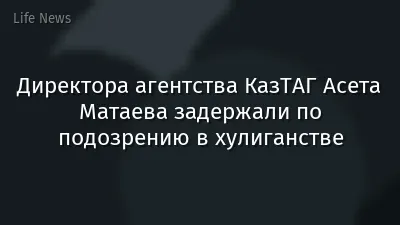 Директора агентства КазТАГ Асета Матаева задержали по подозрению в хулиганстве